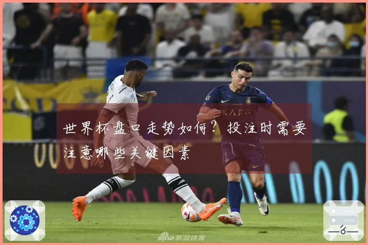 世界杯盘口走势如何？投注时需要注意哪些关键因素