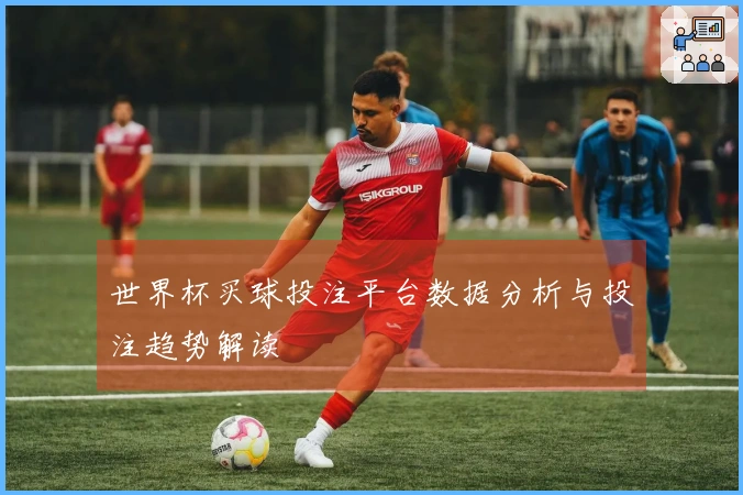 世界杯买球投注平台数据分析与投注趋势解读