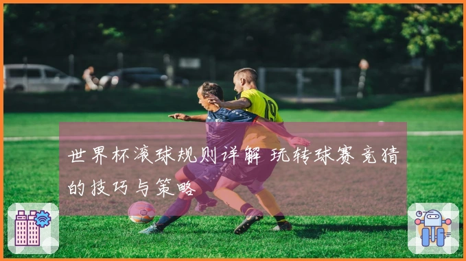 世界杯滚球规则详解 玩转球赛竞猜的技巧与策略