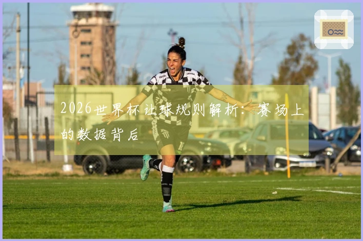 2026世界杯让球规则解析：赛场上的数据背后