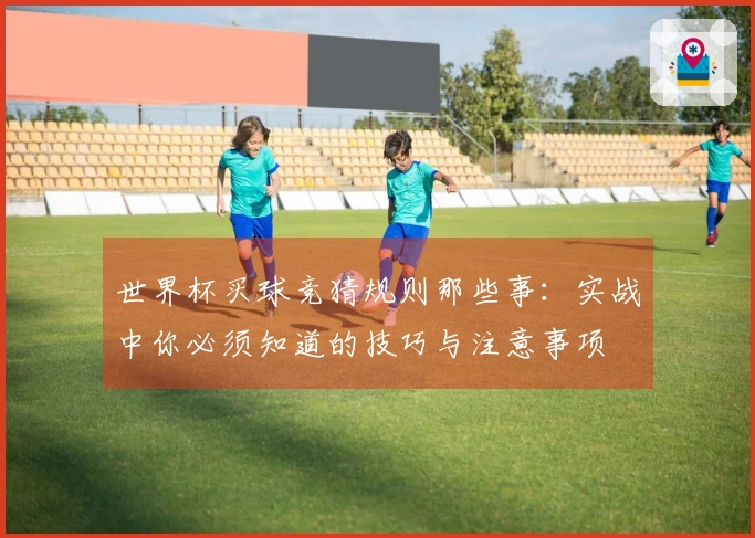 世界杯买球竞猜规则那些事：实战中你必须知道的技巧与注意事项