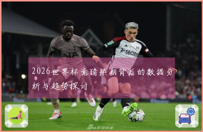 2026世界杯竞猜热潮背后的数据分析与趋势探讨