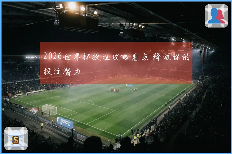 2026世界杯投注攻略看点 释放你的投注潜力