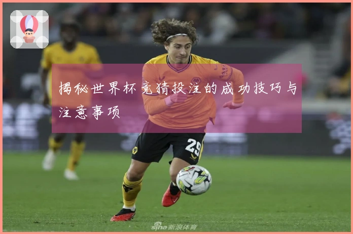 揭秘世界杯竞猜投注的成功技巧与注意事项