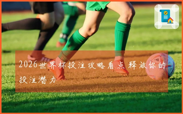 2026世界杯投注攻略看点 释放你的投注潜力