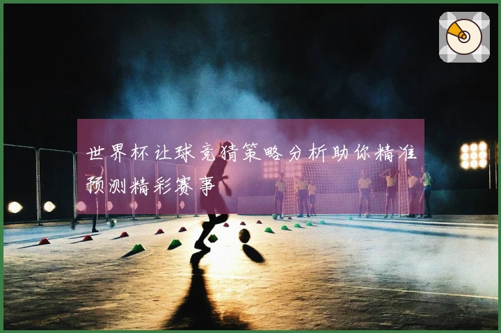 世界杯让球竞猜策略分析助你精准预测精彩赛事