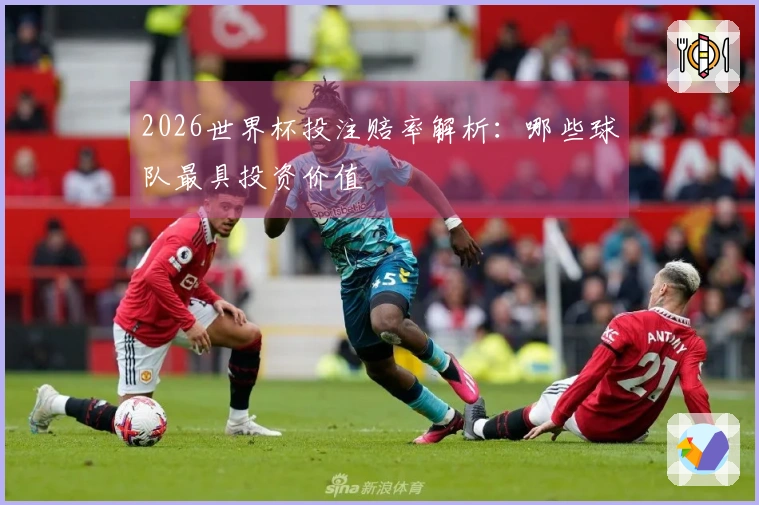 2026世界杯投注赔率解析：哪些球队最具投资价值